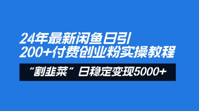 24 年最新闲鱼日引 200+ 付费创业粉，割韭菜每天 5000+ 收益实操教程！