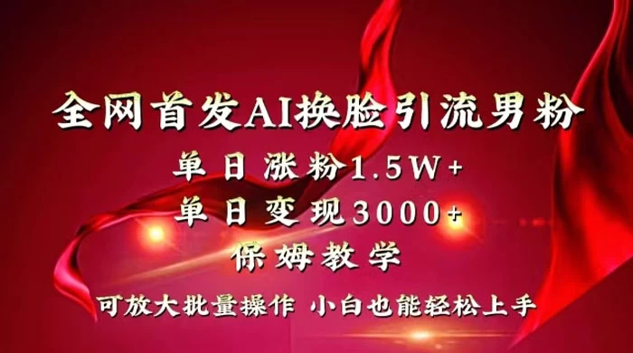 全网独创首发 AI 换脸引流男粉单日涨粉 1.5W+ 变现 3000+ 小白也能上手快速拿结果