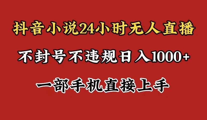 抖音小说无人直播日入1000+，不封号不违规，24小时无人直播，一部手机直接上手，保姆式教学-品小先项目发源地-品小先-项目发源地