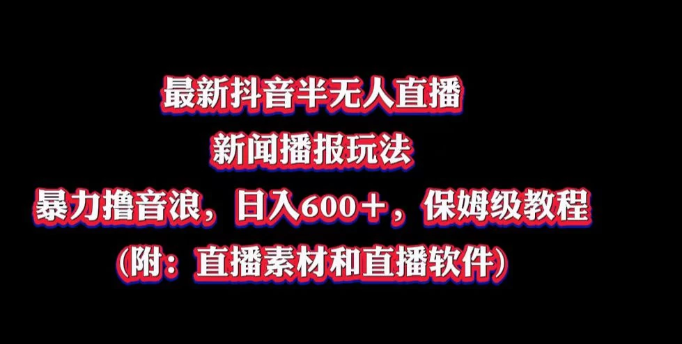 最新抖音半无人直播新闻播报玩法，暴力撸音浪，日入600＋，保姆级教程，附：直播素材和直播软件-品小先项目发源地-品小先-项目发源地