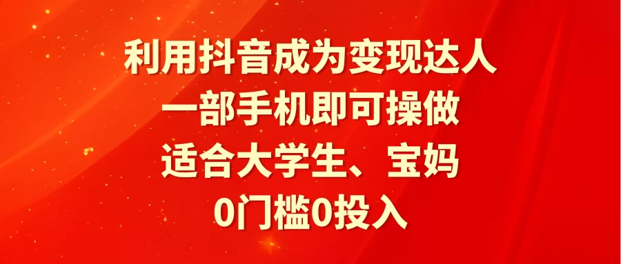 利用抖音成为变现达人，0门槛0投入，一部手机即可操作，适合大学生、宝妈