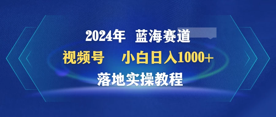 2024年蓝海赛道 视频号 小白日入1000+ 落地实操教程-品小先项目发源地-品小先-项目发源地