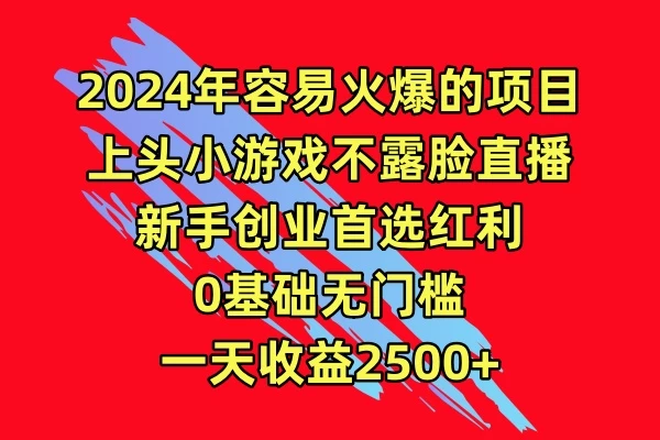 2024年容易火爆的项目，上头小游戏不露脸直播，新手创业首选红利，0基础无门槛，一天收益2500+-品小先项目发源地-品小先-项目发源地