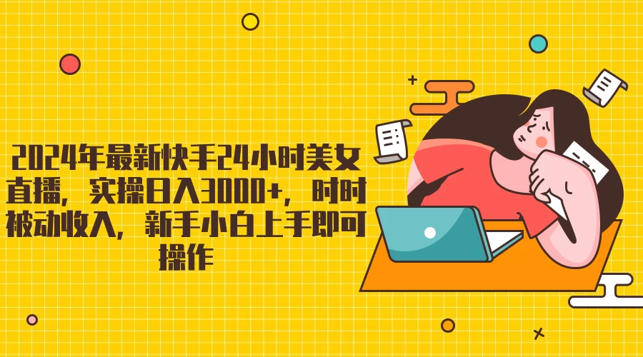 2024最新快手24小时美女直播，实操日入3000+，时时被动收入，新手小白上手即可操作-品小先项目发源地-品小先-项目发源地