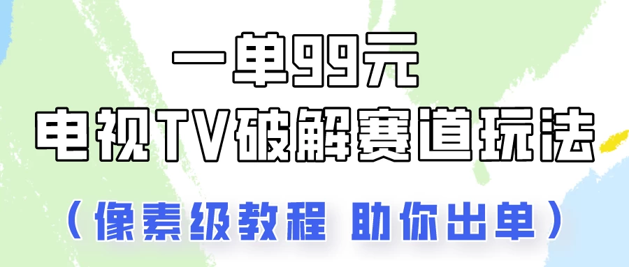 电视TV破解赛道玩法，一单99，保姆级教程助你出单！