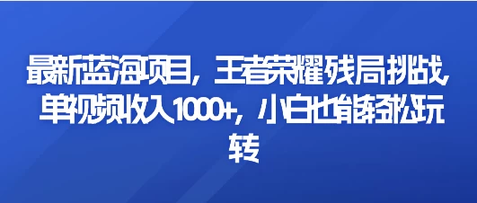 最新蓝海项目，王者荣耀残局挑战，单视频收入1000+，小白也能轻松玩转