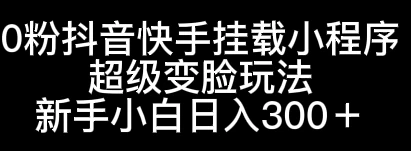 0粉抖音快手挂载小程序，超级变脸玩法，新手小白日入300+-品小先项目发源地-品小先-项目发源地