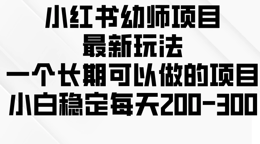 小红书幼师项目最新玩法，一个长期可以做的项目，小白稳定每天200-300-品小先项目发源地-品小先-项目发源地