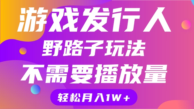 游戏发行人野路子玩法，打破播放量魔咒，月入1W+-品小先项目发源地-品小先-项目发源地