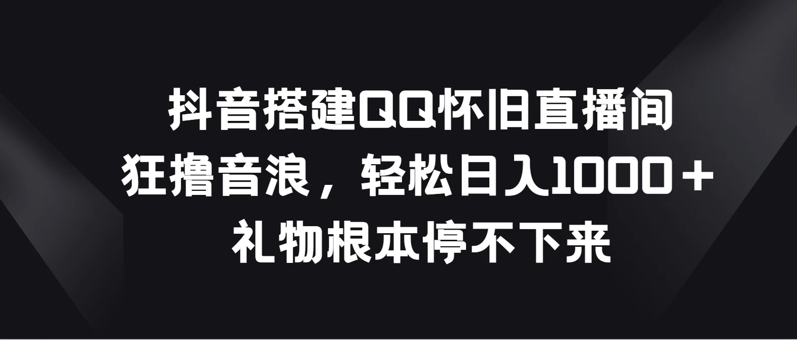 抖音搭建QQ怀旧直播间，狂撸音浪轻松日入1000＋礼物根本停不下来-品小先项目发源地-品小先-项目发源地