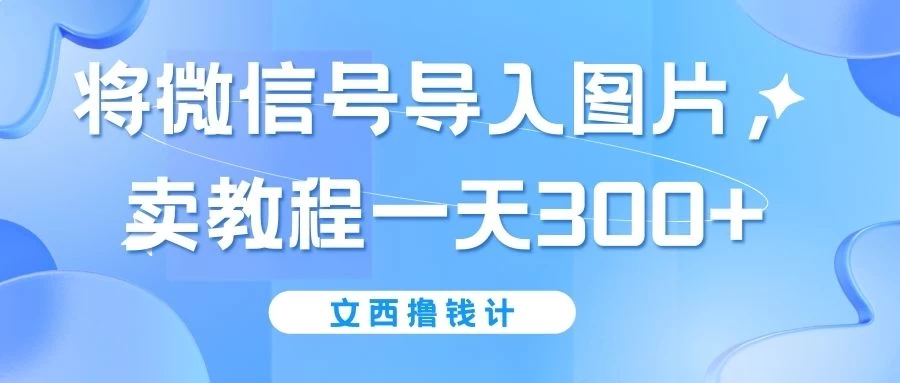 将微信号导入图片，卖教程一天300+（无脑操作！有手就会！）-品小先项目发源地-品小先-项目发源地