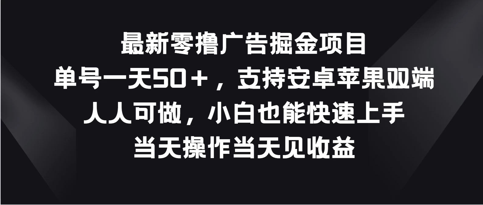 最新零撸广告掘金项目，单号一天50＋，支持安卓苹果双端，人人可做，小白也能快速上手，当天操作当天见收益-品小先项目发源地-品小先-项目发源地