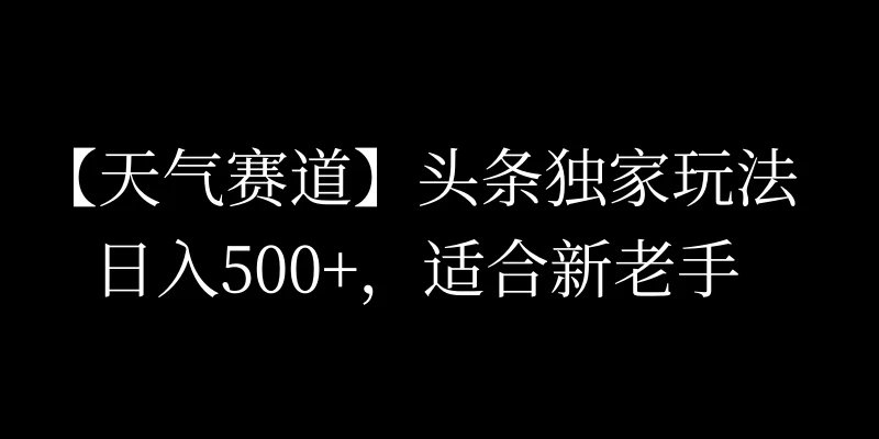 头条天气赛道，日入500+，独家玩法，AI模板写文，适合新老手-品小先项目发源地-品小先-项目发源地