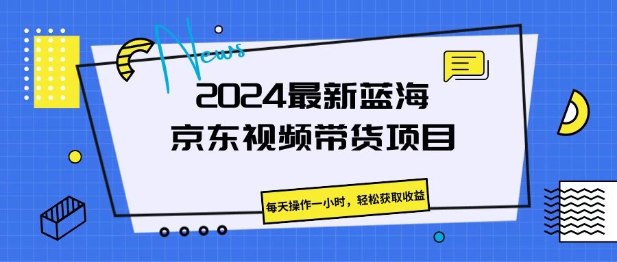 2024最新蓝海京东视频带货项目，每天操作一小时，轻松获取收益-品小先项目发源地-品小先-项目发源地