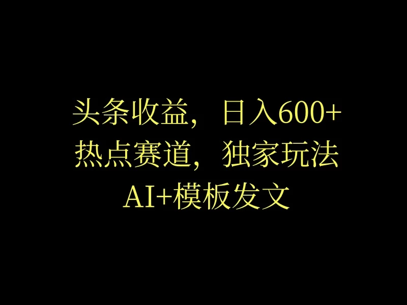 头条收益，日入600+，热点赛道，AI+模板发文篇篇爆文，适合新老手-品小先项目发源地-品小先-项目发源地