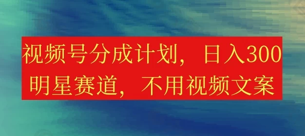 视频号分成计划，日入300+，明星赛道，不用写视频文案-品小先项目发源地-品小先-项目发源地