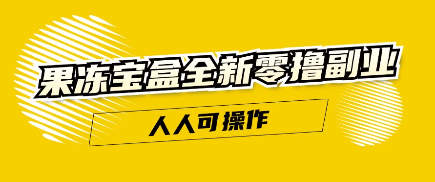 果冻宝盒全新零撸副业，人人可操作，新手小白都可以动动手指日入300+