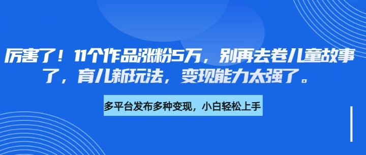 厉害了！11个作品涨粉5万，别再去卷儿童故事了，育儿新玩法，变现能力太强了